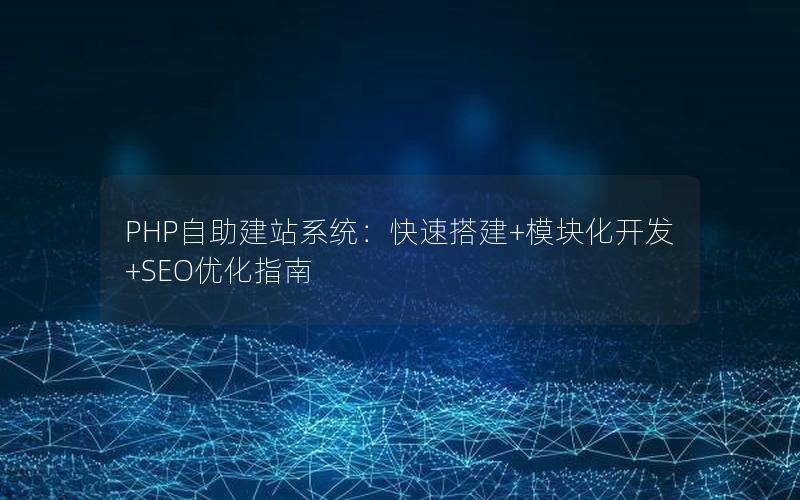 PHP自助建站系统：快速搭建+模块化开发+SEO优化指南