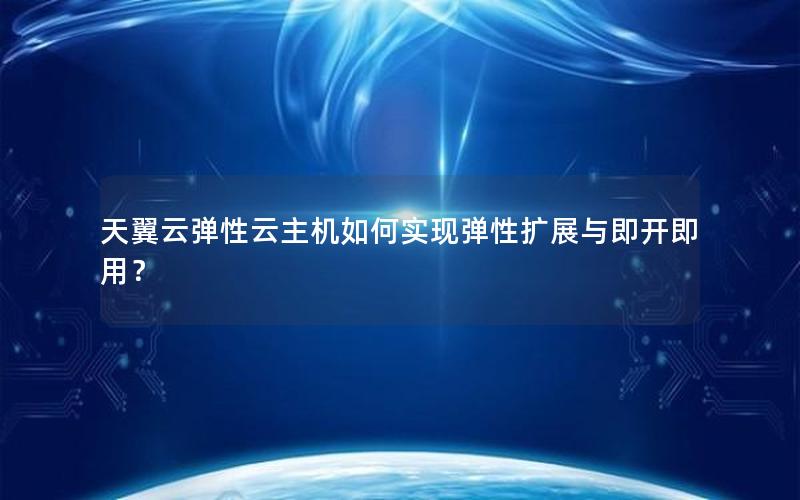 天翼云弹性云主机如何实现弹性扩展与即开即用？