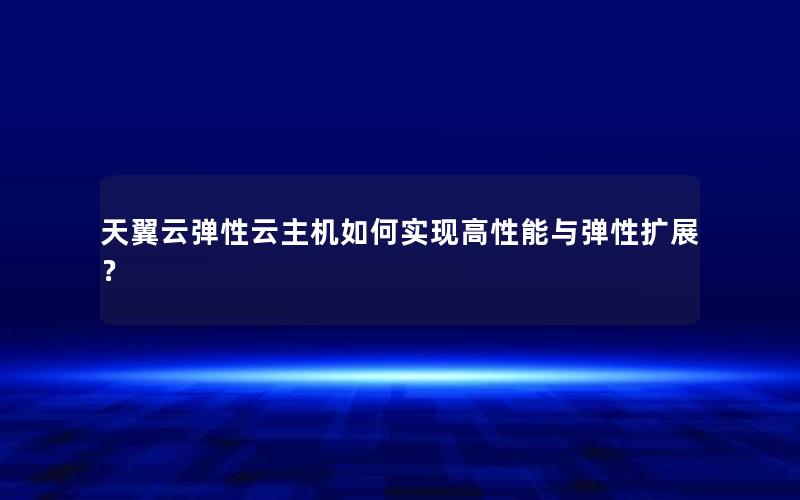 天翼云弹性云主机如何实现高性能与弹性扩展？