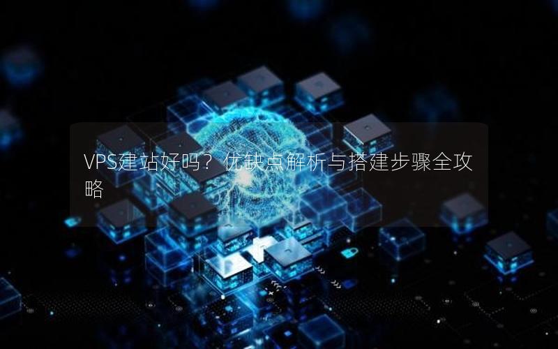 VPS建站好吗？优缺点解析与搭建步骤全攻略