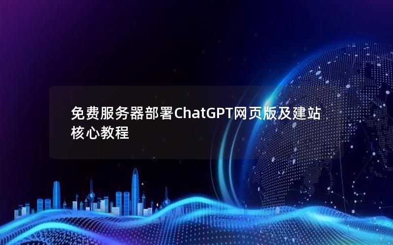 免费服务器部署ChatGPT网页版及建站核心教程
