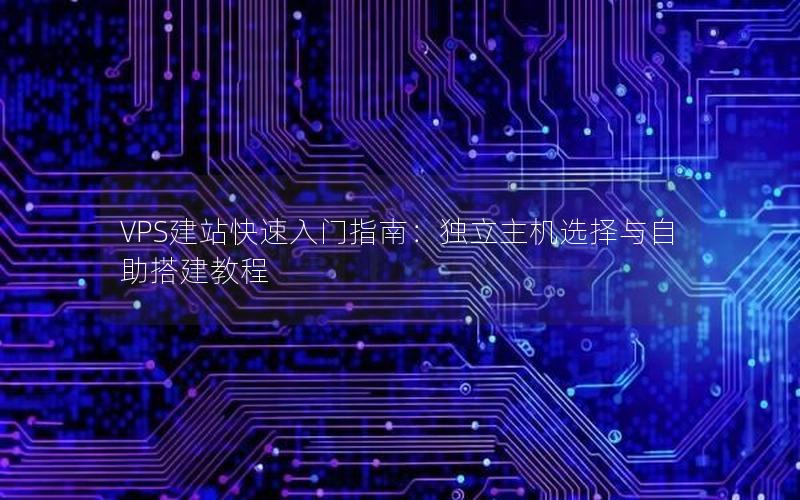 VPS建站快速入门指南：独立主机选择与自助搭建教程