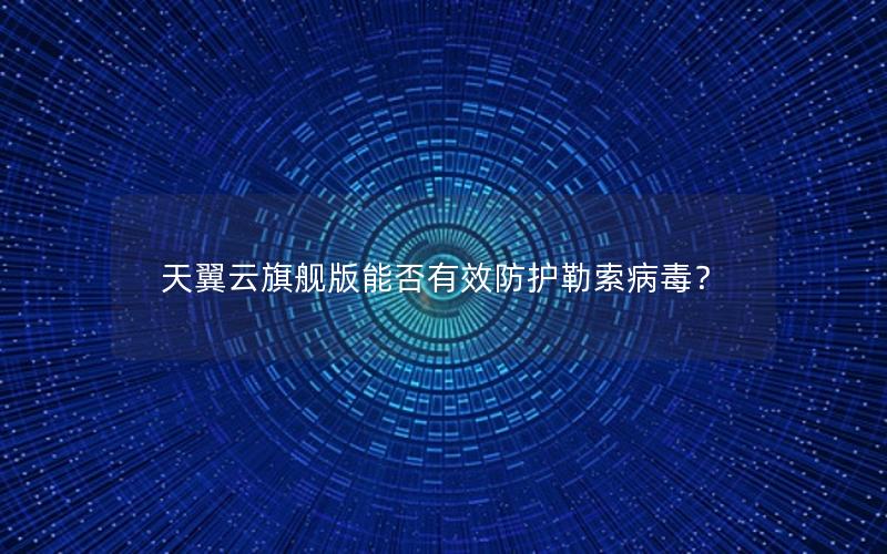 天翼云旗舰版能否有效防护勒索病毒？