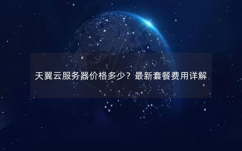 天翼云服务器价格多少？最新套餐费用详解