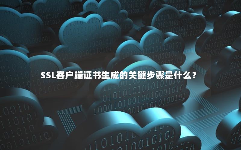 SSL客户端证书生成的关键步骤是什么？