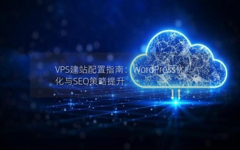 VPS建站配置指南：WordPress优化与SEO策略提升