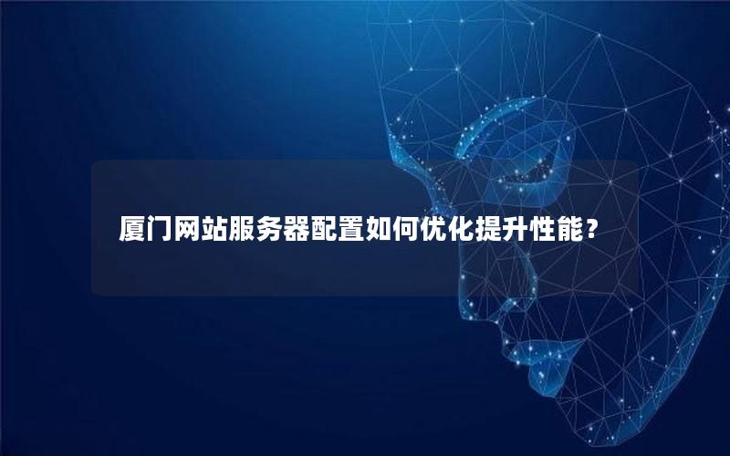 厦门网站服务器配置如何优化提升性能？