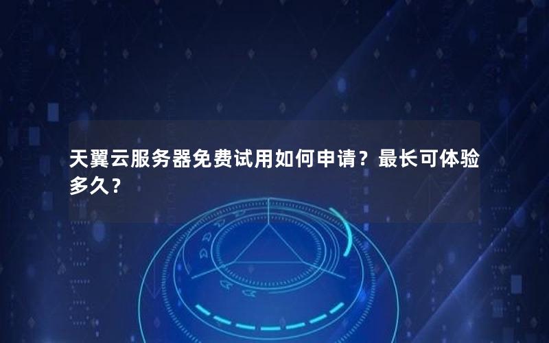 天翼云服务器免费试用如何申请？最长可体验多久？