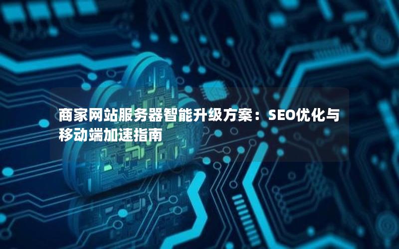 商家网站服务器智能升级方案：SEO优化与移动端加速指南