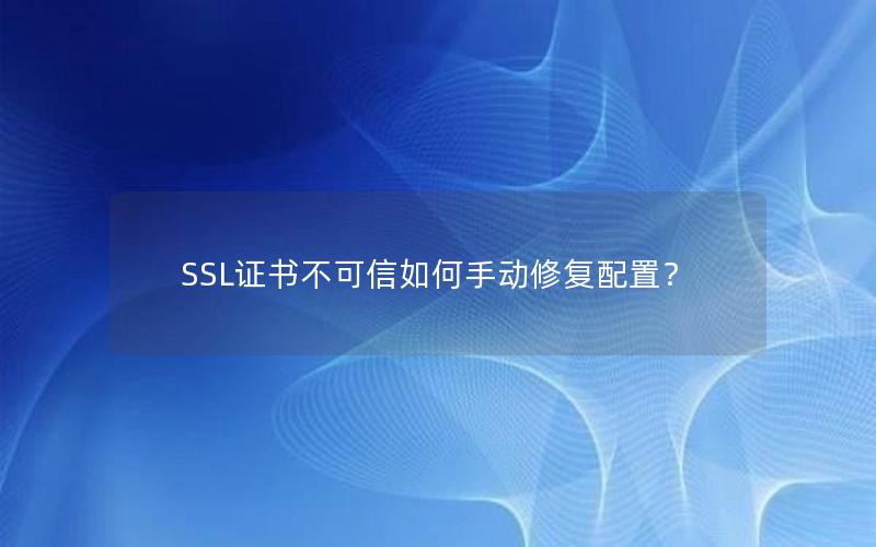 SSL证书不可信如何手动修复配置？