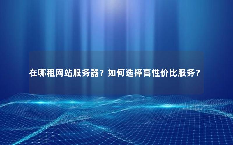 在哪租网站服务器？如何选择高性价比服务？