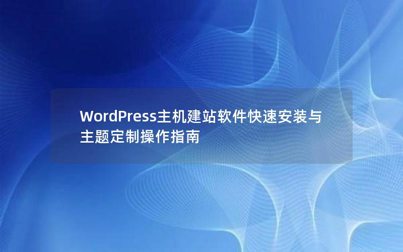 WordPress主机建站软件快速安装与主题定制操作指南