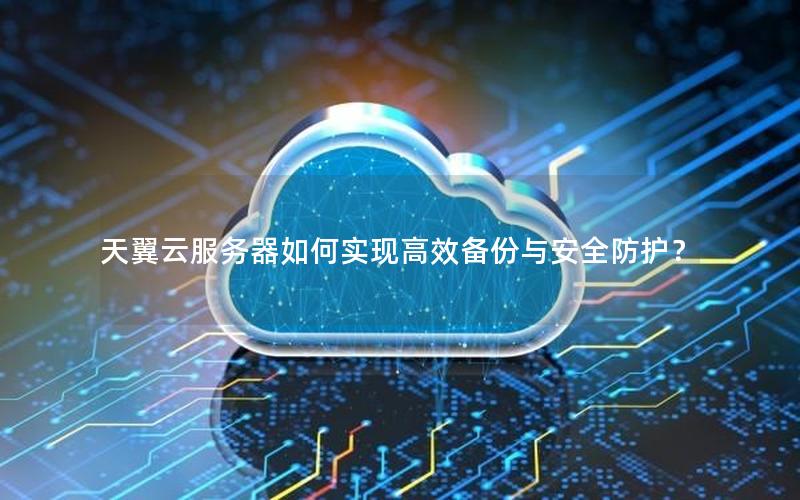 天翼云服务器如何实现高效备份与安全防护？