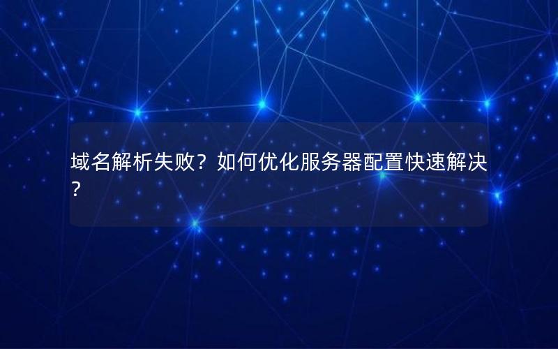 域名解析失败？如何优化服务器配置快速解决？