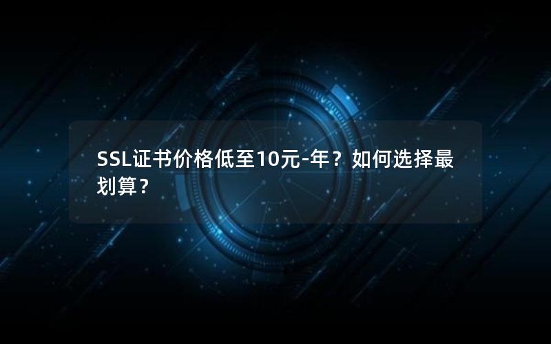 SSL证书价格低至10元-年？如何选择最划算？
