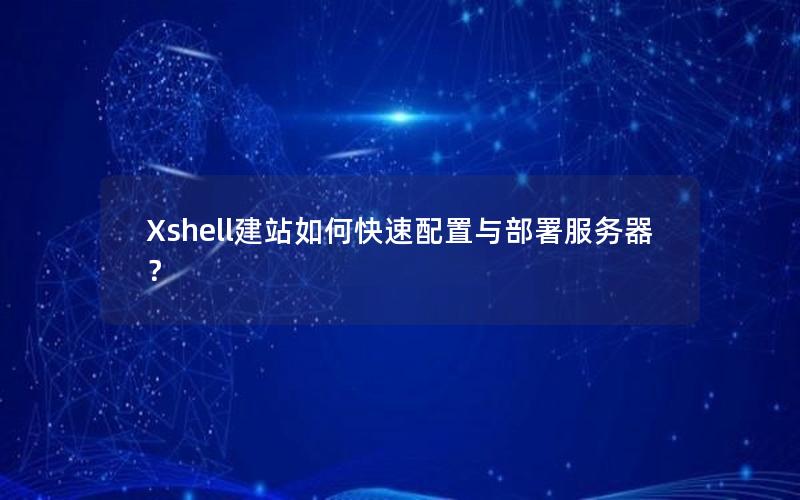 Xshell建站如何快速配置与部署服务器？