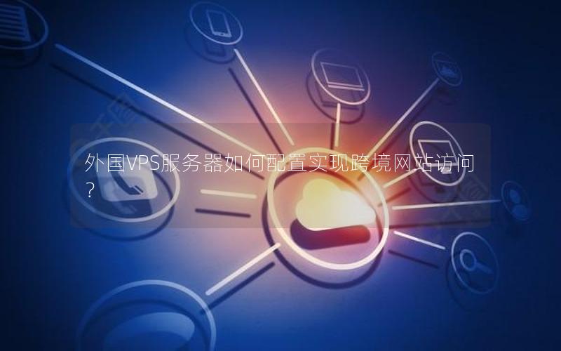 外国VPS服务器如何配置实现跨境网站访问？