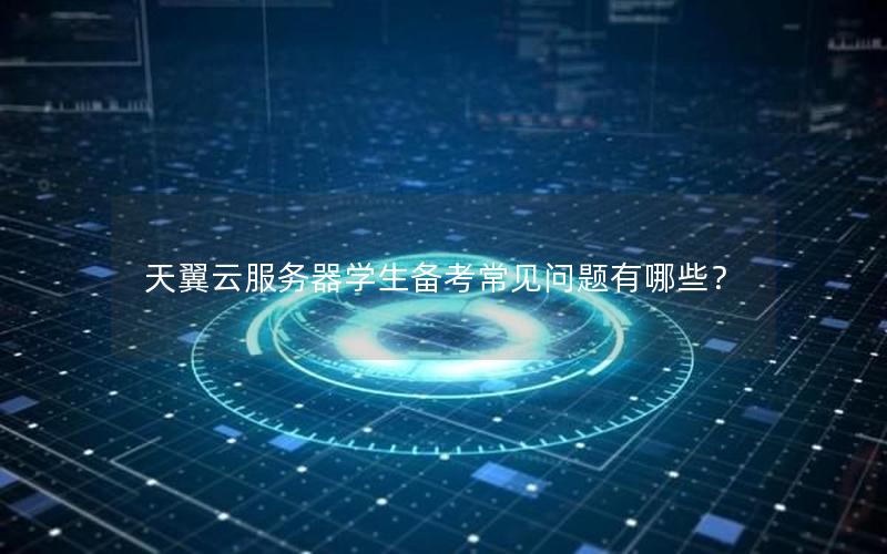 天翼云服务器学生备考常见问题有哪些？