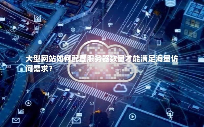 大型网站如何配置服务器数量才能满足海量访问需求？