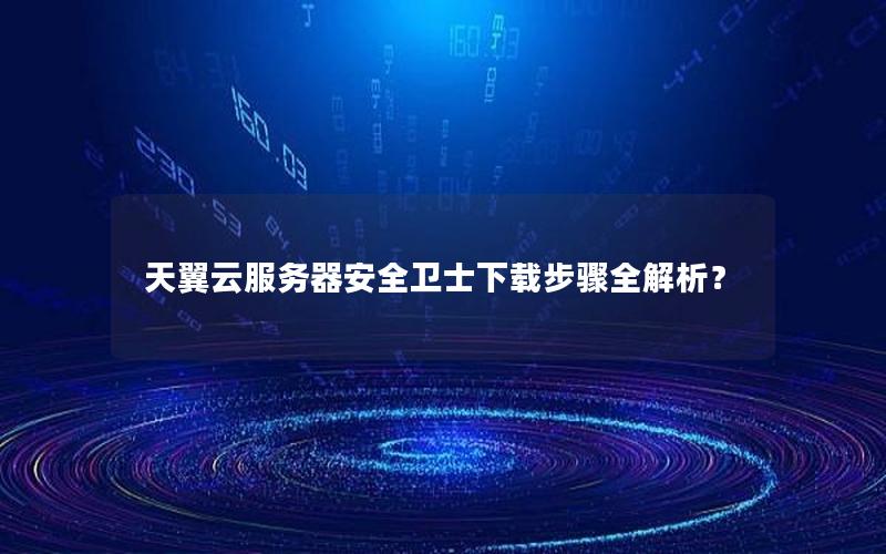 天翼云服务器安全卫士下载步骤全解析？