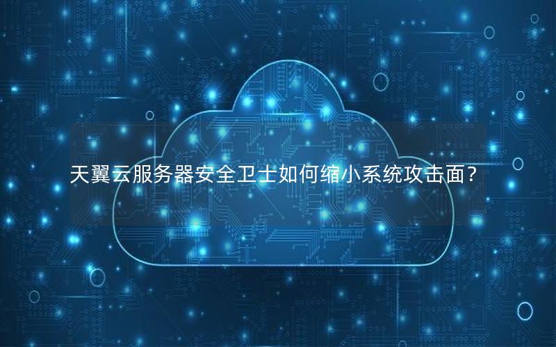 天翼云服务器安全卫士如何缩小系统攻击面？