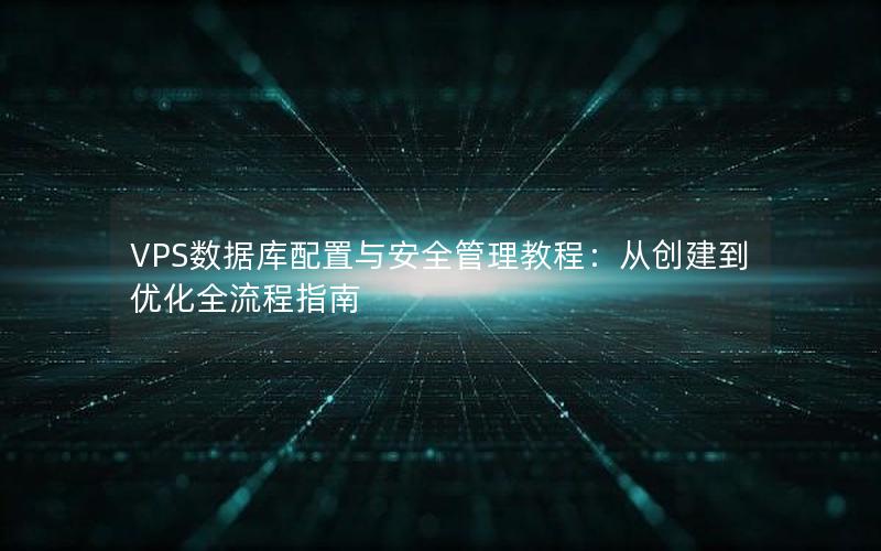 VPS数据库配置与安全管理教程：从创建到优化全流程指南