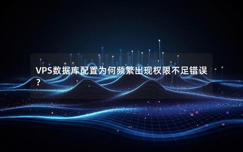 VPS数据库配置为何频繁出现权限不足错误？