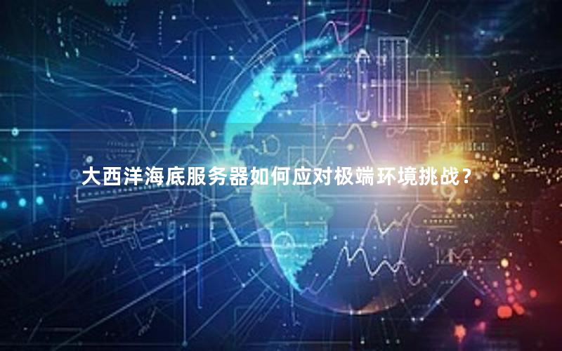 大西洋海底服务器如何应对极端环境挑战？