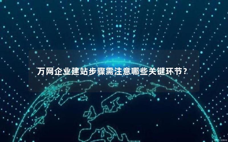 万网企业建站步骤需注意哪些关键环节？