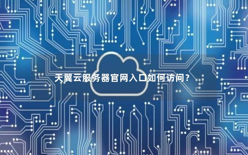 天翼云服务器官网入口如何访问？