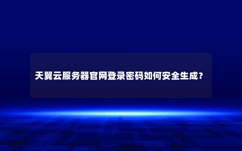 天翼云服务器官网登录密码如何安全生成？