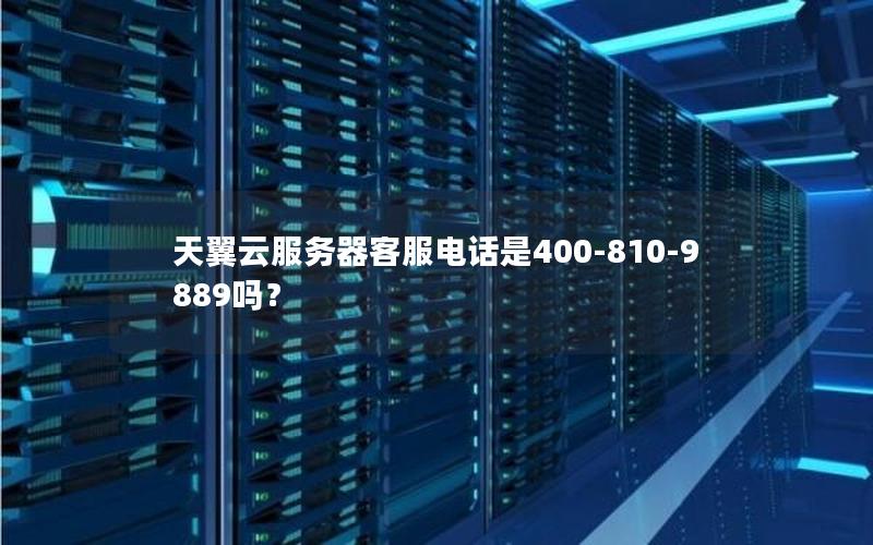 天翼云服务器客服电话是400-810-9889吗？