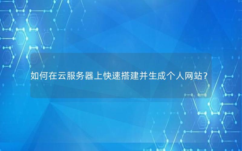 如何在云服务器上快速搭建并生成个人网站？