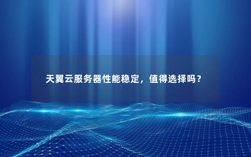 天翼云服务器性能稳定，值得选择吗？