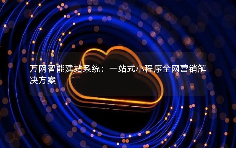 万网智能建站系统：一站式小程序全网营销解决方案