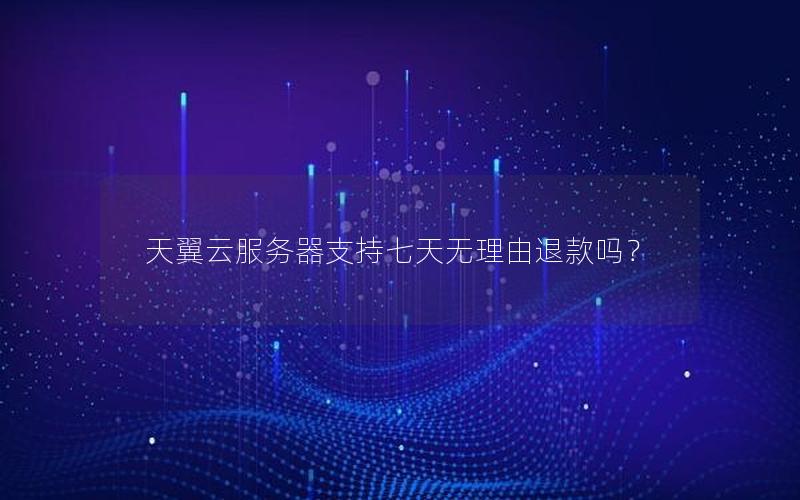 天翼云服务器支持七天无理由退款吗？