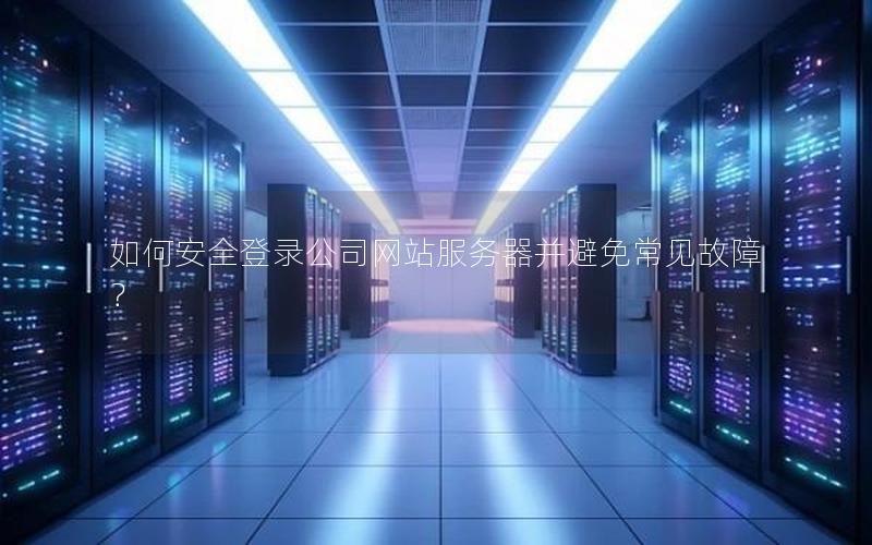 如何安全登录公司网站服务器并避免常见故障？