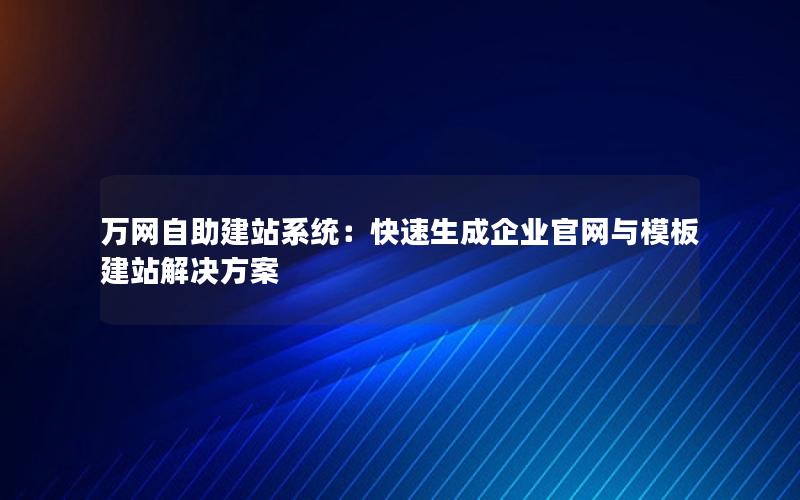 万网自助建站系统：快速生成企业官网与模板建站解决方案