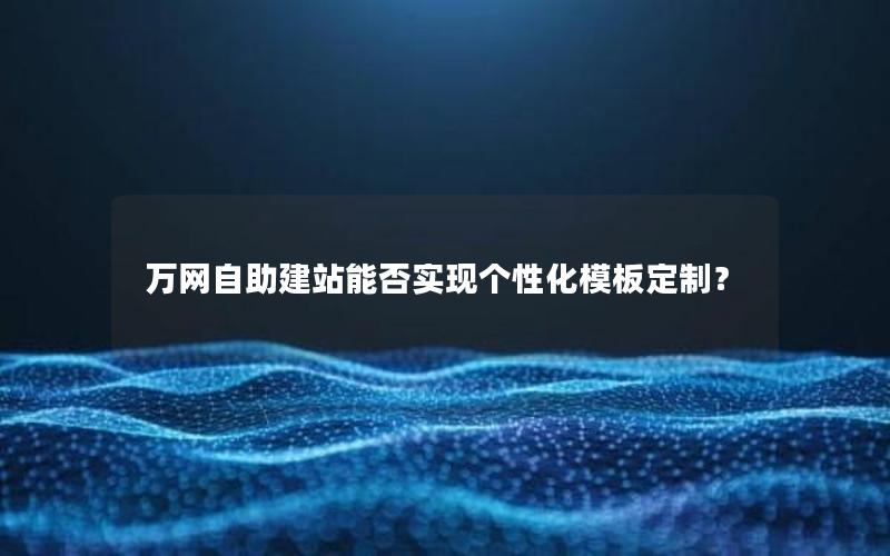 万网自助建站能否实现个性化模板定制？