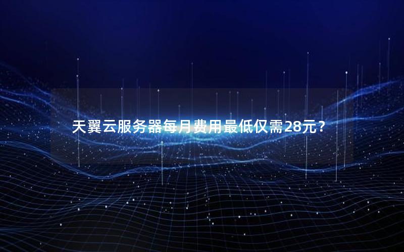 天翼云服务器每月费用最低仅需28元？