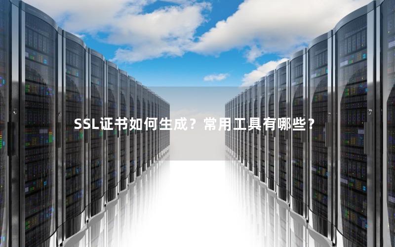 SSL证书如何生成？常用工具有哪些？