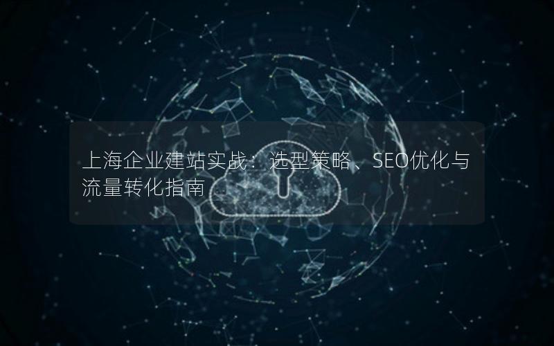 上海企业建站实战：选型策略、SEO优化与流量转化指南