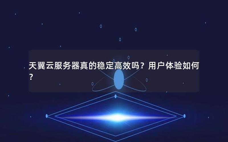 天翼云服务器真的稳定高效吗？用户体验如何？