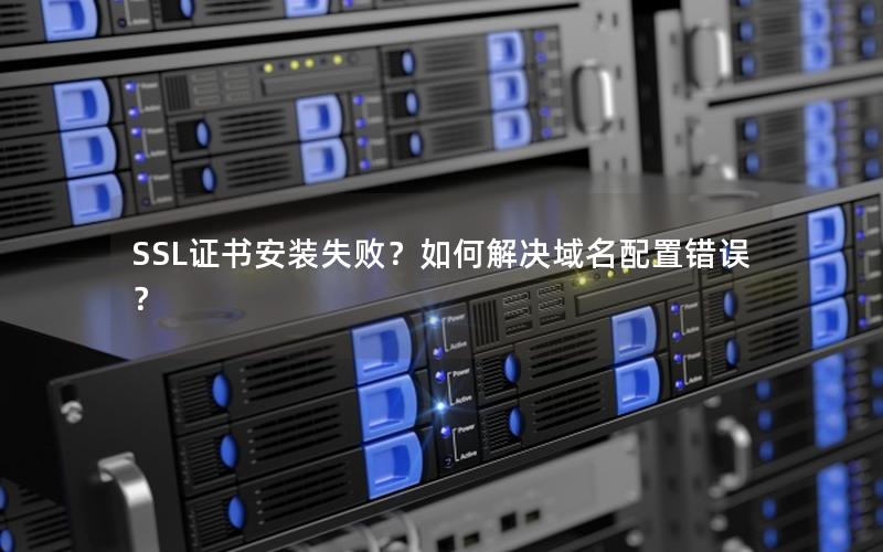 SSL证书安装失败？如何解决域名配置错误？