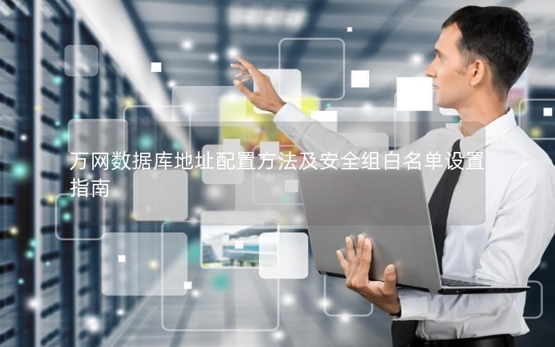 万网数据库地址配置方法及安全组白名单设置指南