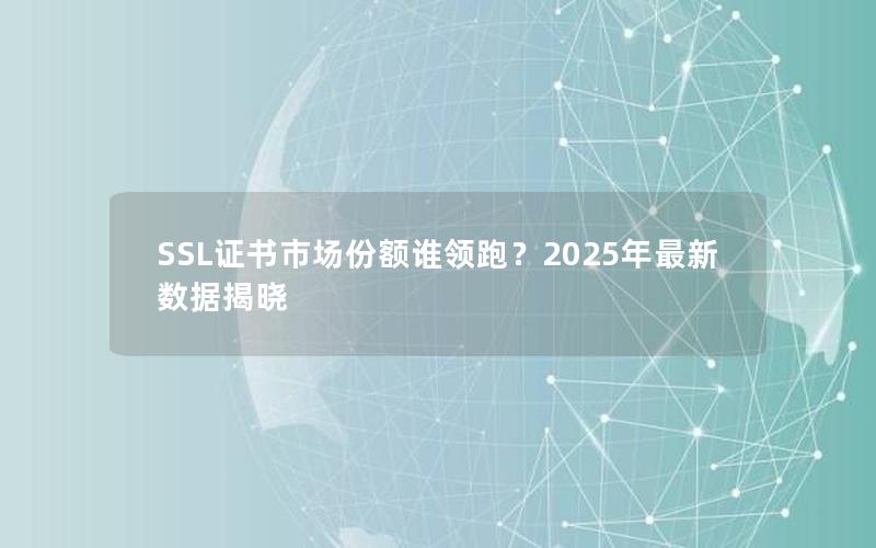 SSL证书市场份额谁领跑？2025年最新数据揭晓