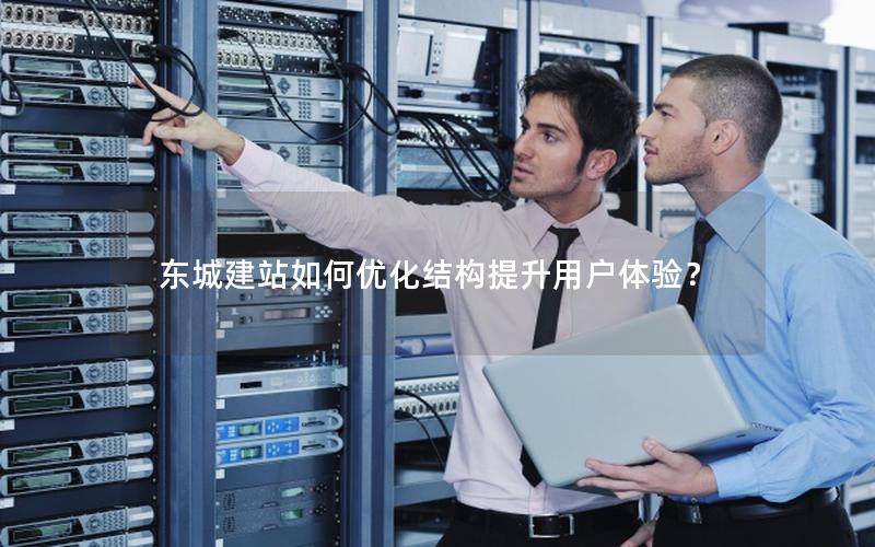 东城建站如何优化结构提升用户体验？