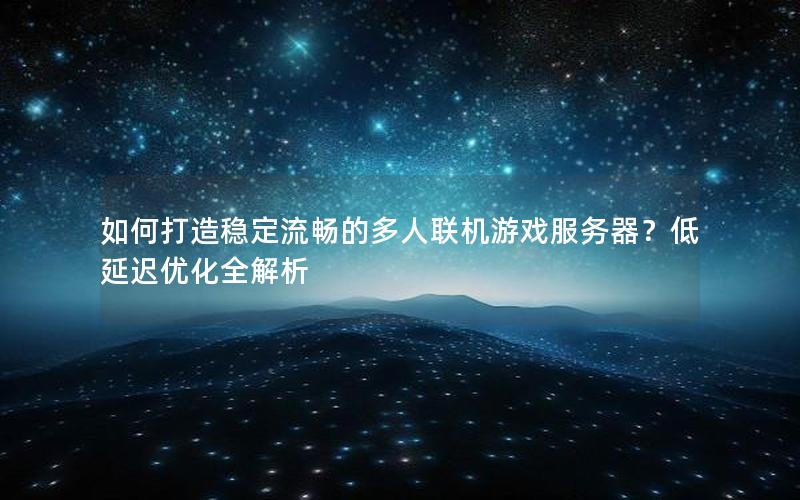 如何打造稳定流畅的多人联机游戏服务器？低延迟优化全解析