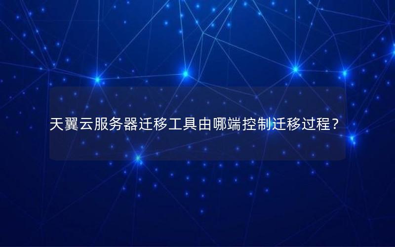 天翼云服务器迁移工具由哪端控制迁移过程？