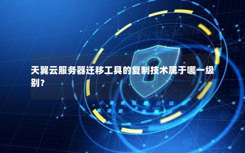 天翼云服务器迁移工具的复制技术属于哪一级别？